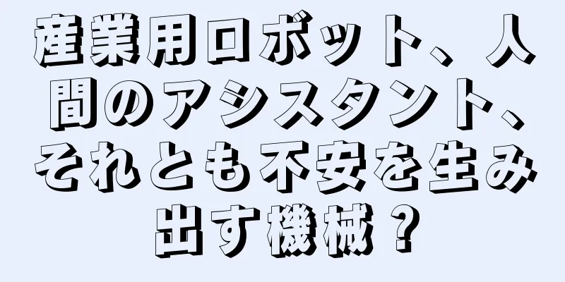 産業用ロボット、人間のアシスタント、それとも不安を生み出す機械？