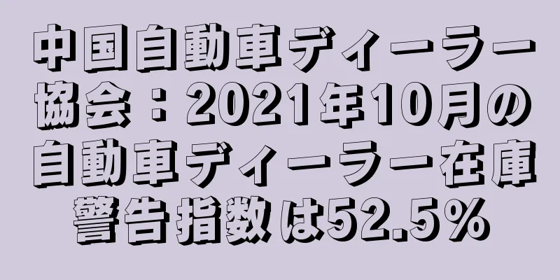 中国自動車ディーラー協会：2021年10月の自動車ディーラー在庫警告指数は52.5％