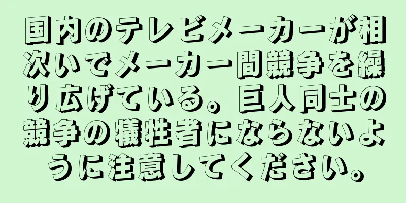国内のテレビメーカーが相次いでメーカー間競争を繰り広げている。巨人同士の競争の犠牲者にならないように注意してください。