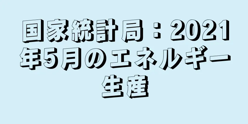 国家統計局：2021年5月のエネルギー生産
