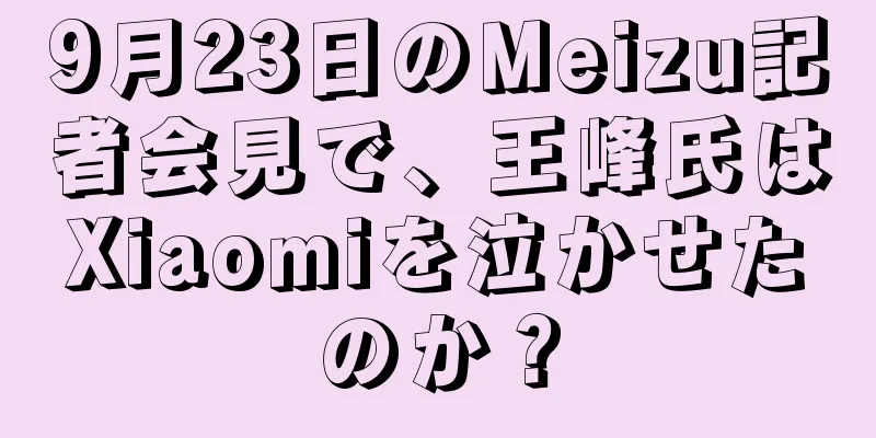 9月23日のMeizu記者会見で、王峰氏はXiaomiを泣かせたのか？