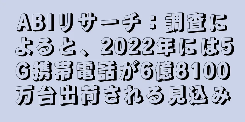 ABIリサーチ：調査によると、2022年には5G携帯電話が6億8100万台出荷される見込み