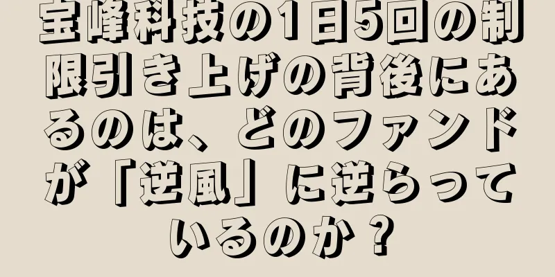 宝峰科技の1日5回の制限引き上げの背後にあるのは、どのファンドが「逆風」に逆らっているのか？