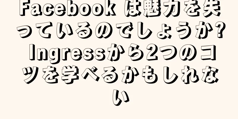 Facebook は魅力を失っているのでしょうか? Ingressから2つのコツを学べるかもしれない