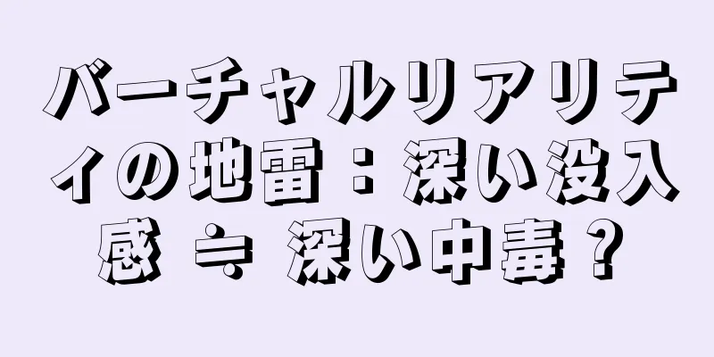 バーチャルリアリティの地雷：深い没入感 ≒ 深い中毒？