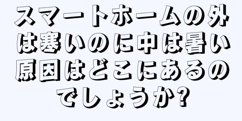 スマートホームの外は寒いのに中は暑い原因はどこにあるのでしょうか?