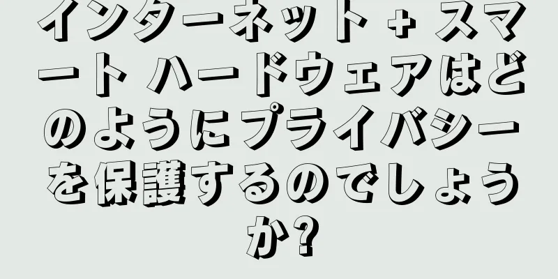インターネット + スマート ハードウェアはどのようにプライバシーを保護するのでしょうか?
