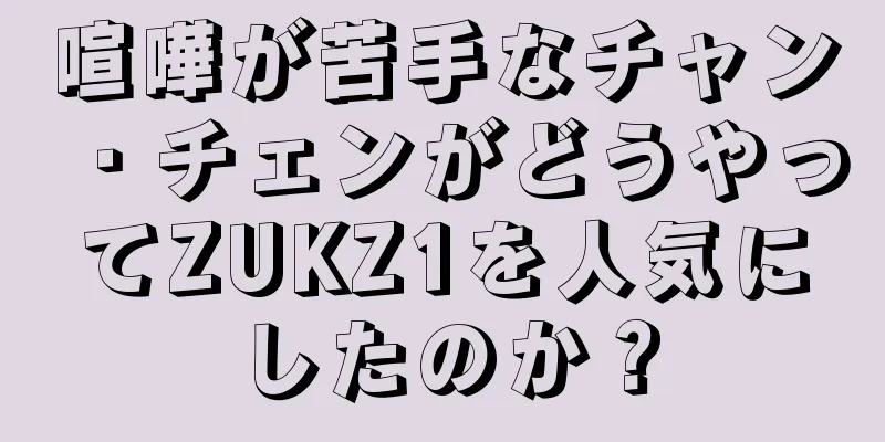 喧嘩が苦手なチャン・チェンがどうやってZUKZ1を人気にしたのか？