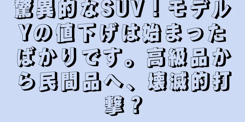 驚異的なSUV！モデルYの値下げは始まったばかりです。高級品から民間品へ、壊滅的打撃？