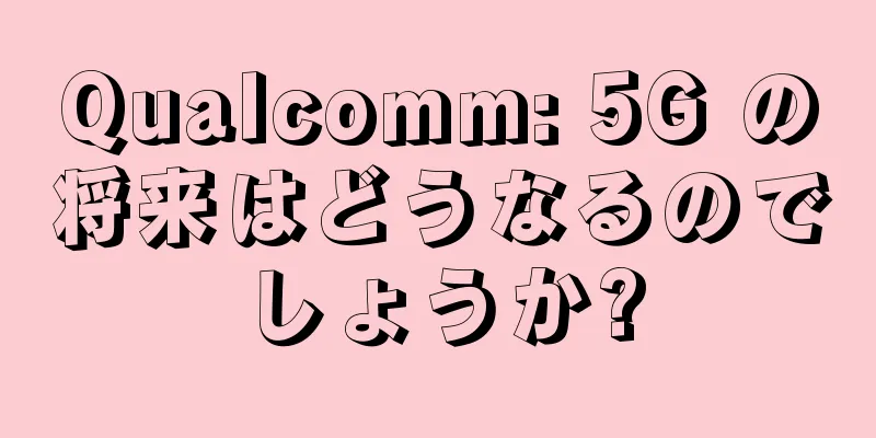 Qualcomm: 5G の将来はどうなるのでしょうか?