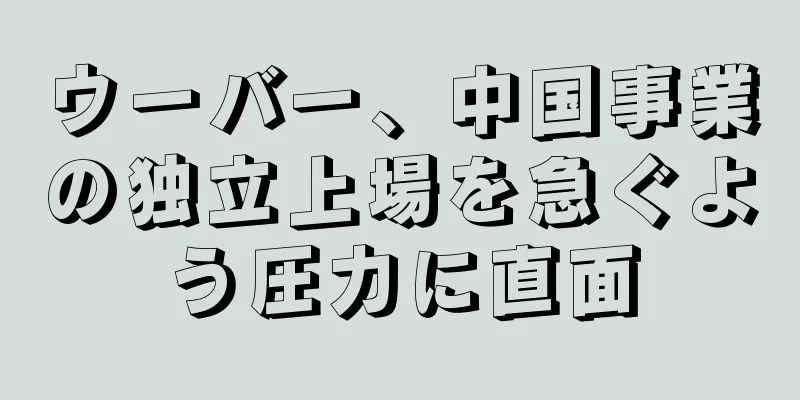 ウーバー、中国事業の独立上場を急ぐよう圧力に直面