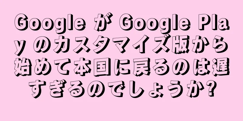 Google が Google Play のカスタマイズ版から始めて本国に戻るのは遅すぎるのでしょうか?