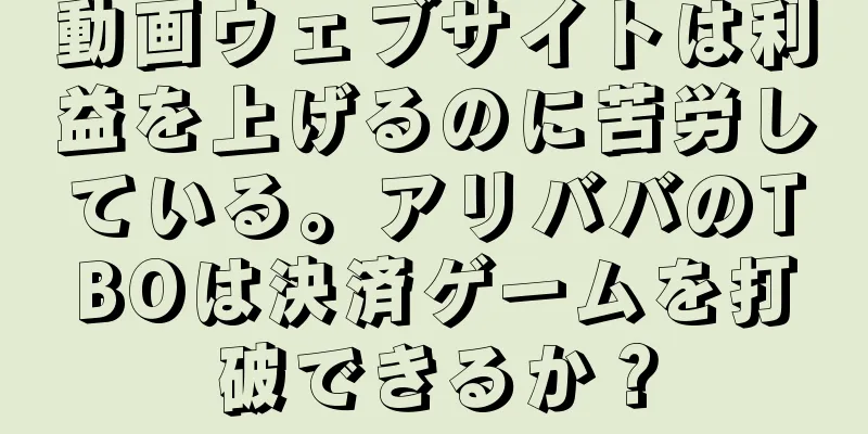 動画ウェブサイトは利益を上げるのに苦労している。アリババのTBOは決済ゲームを打破できるか？