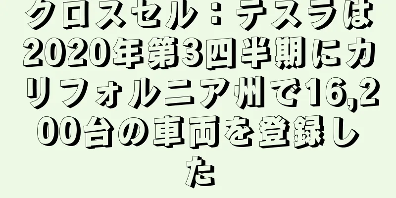クロスセル：テスラは2020年第3四半期にカリフォルニア州で16,200台の車両を登録した