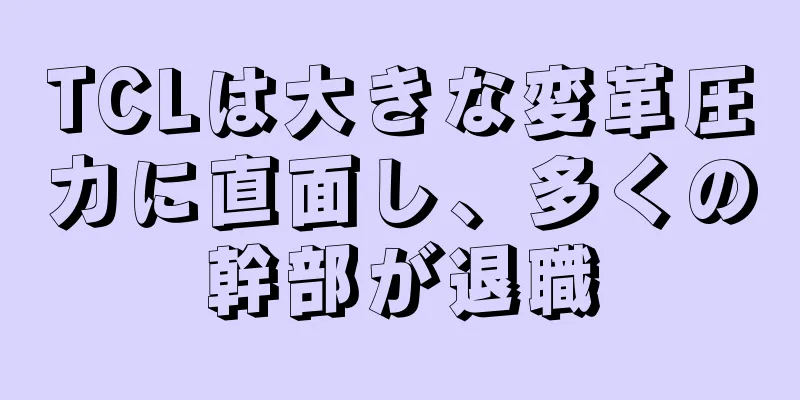 TCLは大きな変革圧力に直面し、多くの幹部が退職