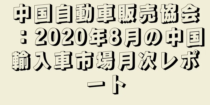 中国自動車販売協会：2020年8月の中国輸入車市場月次レポート