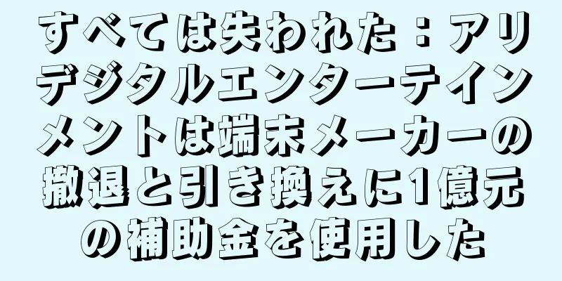 すべては失われた：アリデジタルエンターテインメントは端末メーカーの撤退と引き換えに1億元の補助金を使用した