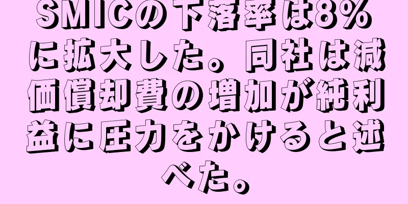 SMICの下落率は8%に拡大した。同社は減価償却費の増加が純利益に圧力をかけると述べた。