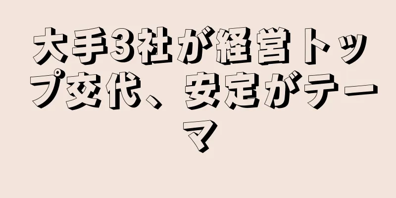 大手3社が経営トップ交代、安定がテーマ