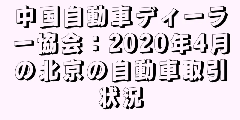 中国自動車ディーラー協会：2020年4月の北京の自動車取引状況