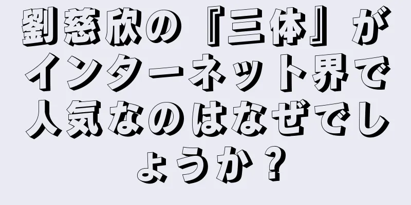 劉慈欣の『三体』がインターネット界で人気なのはなぜでしょうか？