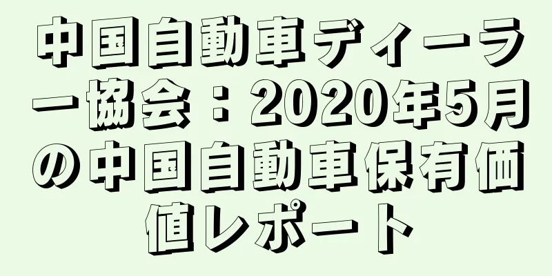 中国自動車ディーラー協会：2020年5月の中国自動車保有価値レポート