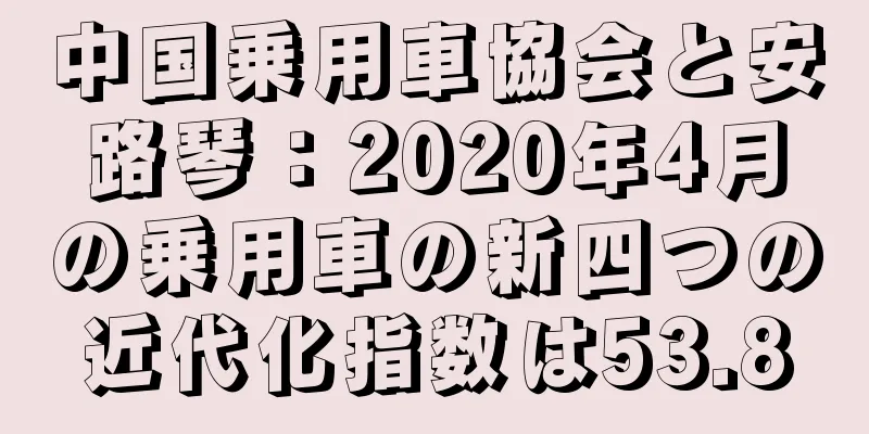 中国乗用車協会と安路琴：2020年4月の乗用車の新四つの近代化指数は53.8