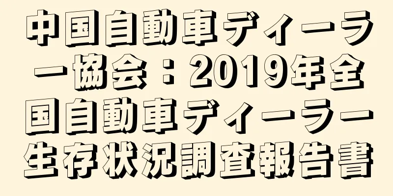 中国自動車ディーラー協会：2019年全国自動車ディーラー生存状況調査報告書