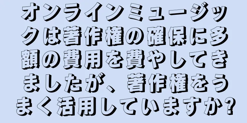 オンラインミュージックは著作権の確保に多額の費用を費やしてきましたが、著作権をうまく活用していますか?