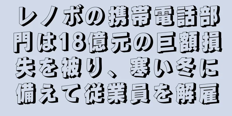 レノボの携帯電話部門は18億元の巨額損失を被り、寒い冬に備えて従業員を解雇