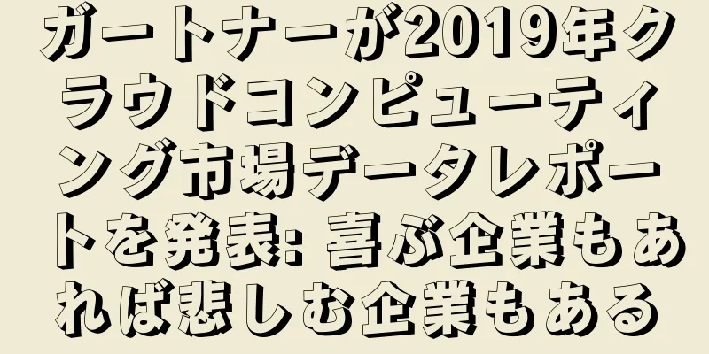 ガートナーが2019年クラウドコンピューティング市場データレポートを発表: 喜ぶ企業もあれば悲しむ企業もある