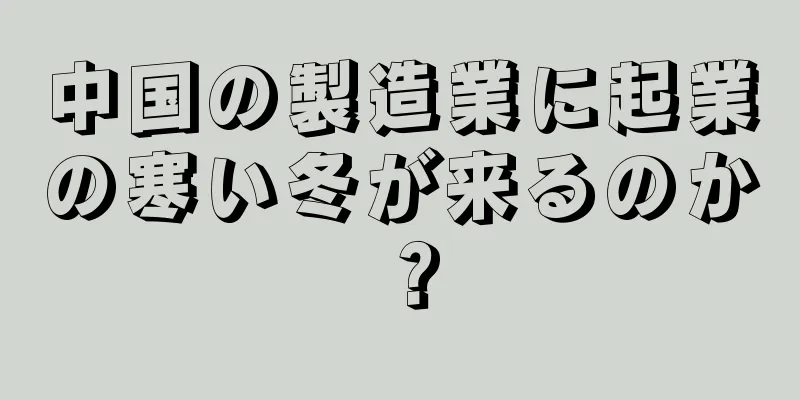 中国の製造業に起業の寒い冬が来るのか？