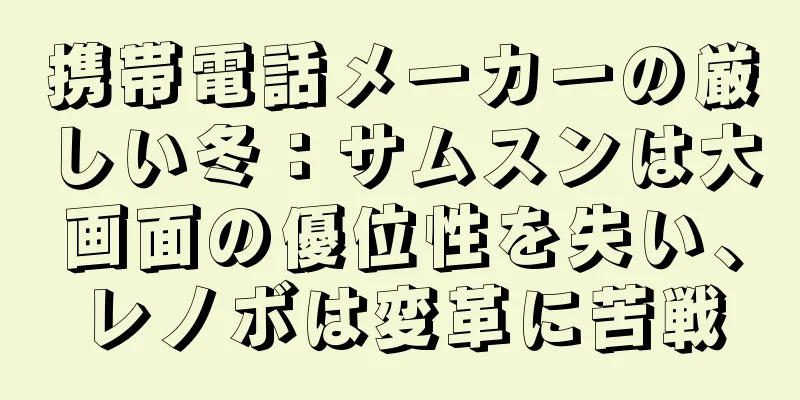携帯電話メーカーの厳しい冬：サムスンは大画面の優位性を失い、レノボは変革に苦戦
