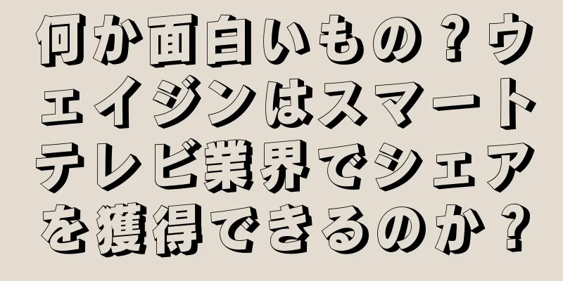 何か面白いもの？ウェイジンはスマートテレビ業界でシェアを獲得できるのか？