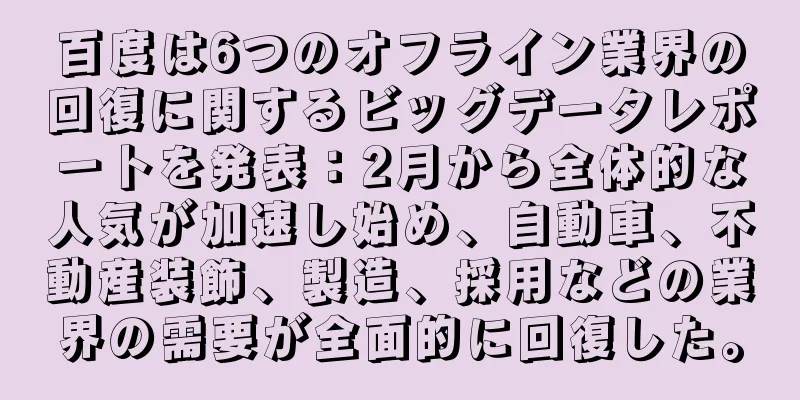 百度は6つのオフライン業界の回復に関するビッグデータレポートを発表：2月から全体的な人気が加速し始め、自動車、不動産装飾、製造、採用などの業界の需要が全面的に回復した。