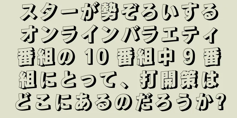 スターが勢ぞろいするオンラインバラエティ番組の 10 番組中 9 番組にとって、打開策はどこにあるのだろうか?