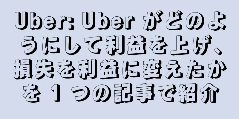 Uber: Uber がどのようにして利益を上げ、損失を利益に変えたかを 1 つの記事で紹介
