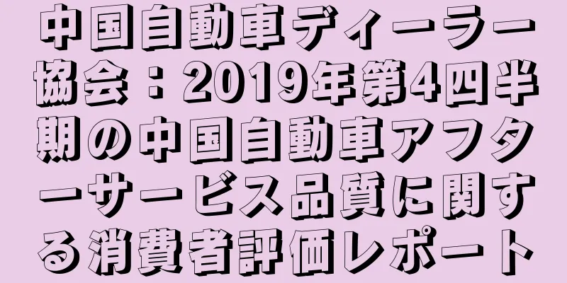 中国自動車ディーラー協会：2019年第4四半期の中国自動車アフターサービス品質に関する消費者評価レポート