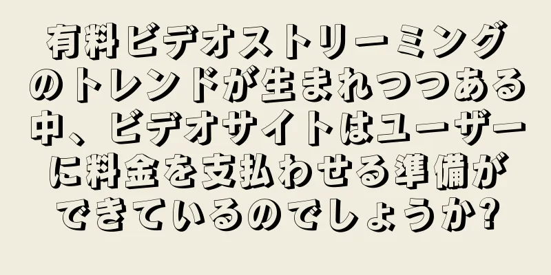 有料ビデオストリーミングのトレンドが生まれつつある中、ビデオサイトはユーザーに料金を支払わせる準備ができているのでしょうか?