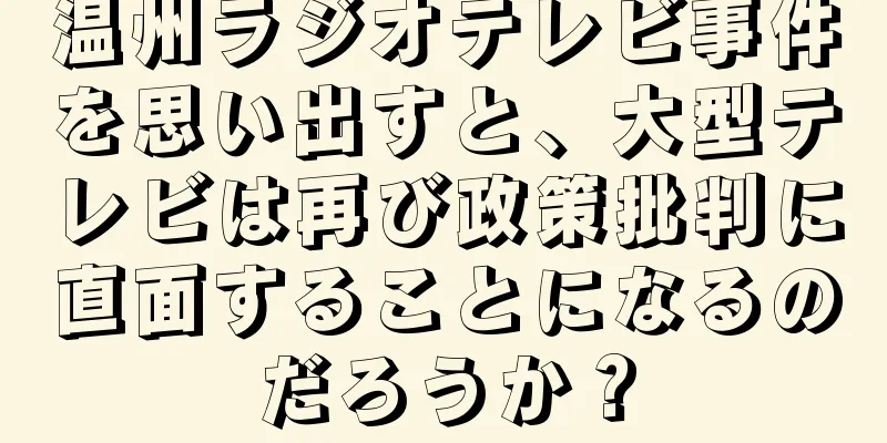 温州ラジオテレビ事件を思い出すと、大型テレビは再び政策批判に直面することになるのだろうか？