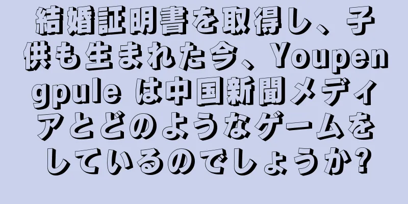 結婚証明書を取得し、子供も生まれた今、Youpengpule は中国新聞メディアとどのようなゲームをしているのでしょうか?