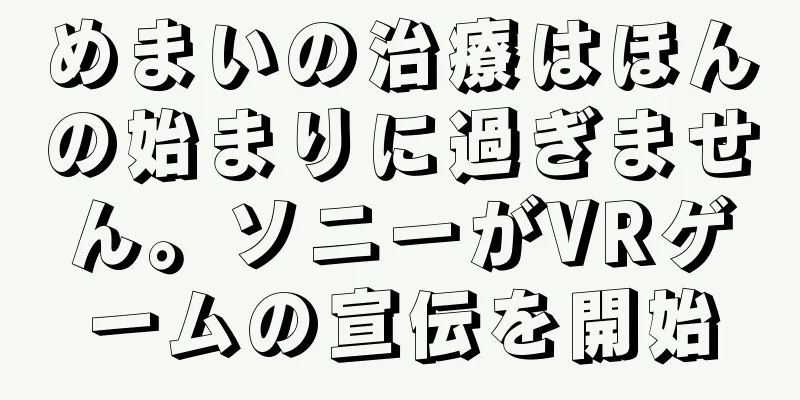 めまいの治療はほんの始まりに過ぎません。ソニーがVRゲームの宣伝を開始