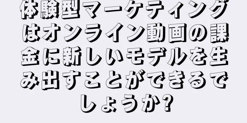 体験型マーケティングはオンライン動画の課金に新しいモデルを生み出すことができるでしょうか?
