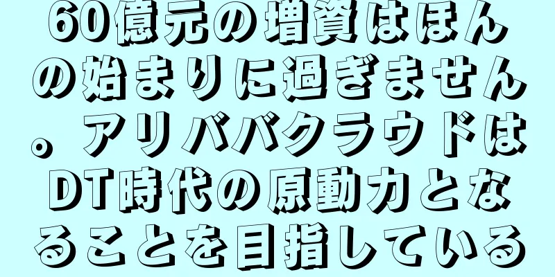 60億元の増資はほんの始まりに過ぎません。アリババクラウドはDT時代の原動力となることを目指している