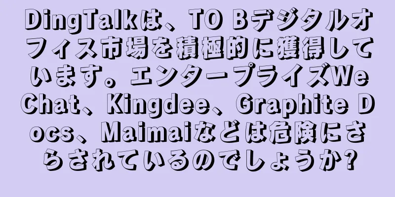 DingTalkは、TO Bデジタルオフィス市場を積極的に獲得しています。エンタープライズWeChat、Kingdee、Graphite Docs、Maimaiなどは危険にさらされているのでしょうか?