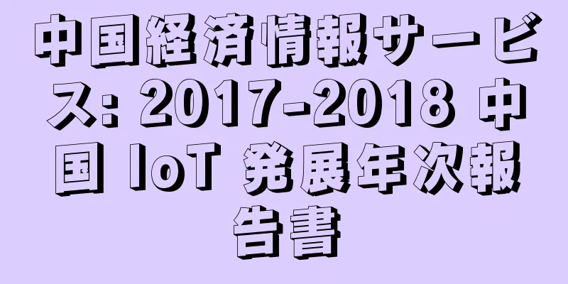 中国経済情報サービス: 2017-2018 中国 IoT 発展年次報告書