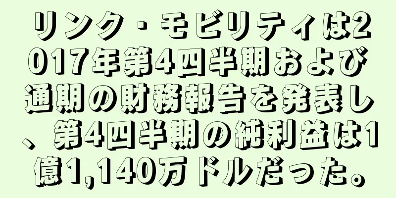リンク・モビリティは2017年第4四半期および通期の財務報告を発表し、第4四半期の純利益は1億1,140万ドルだった。
