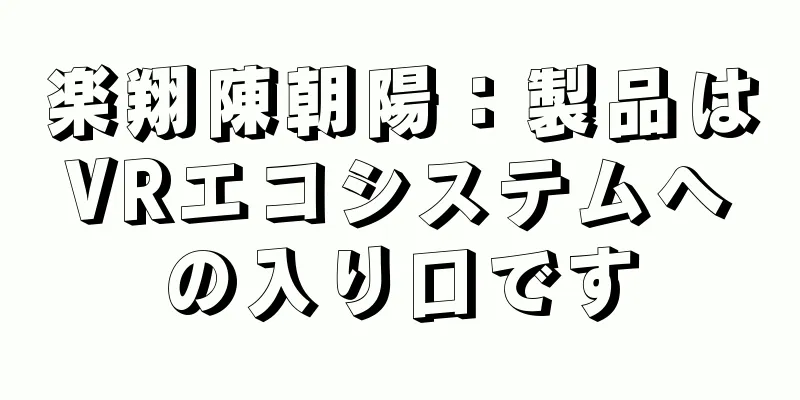 楽翔陳朝陽：製品はVRエコシステムへの入り口です