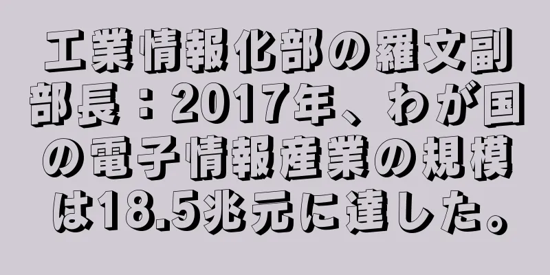 工業情報化部の羅文副部長：2017年、わが国の電子情報産業の規模は18.5兆元に達した。