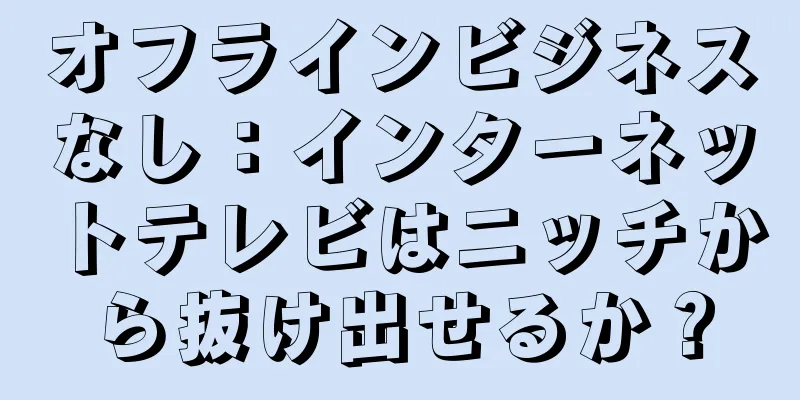 オフラインビジネスなし：インターネットテレビはニッチから抜け出せるか？